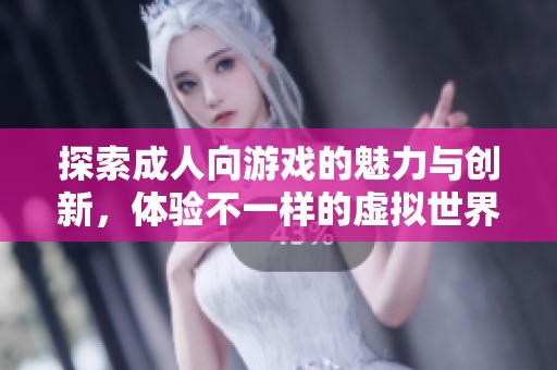 探索成人向游戏的魅力与创新，体验不一样的虚拟世界