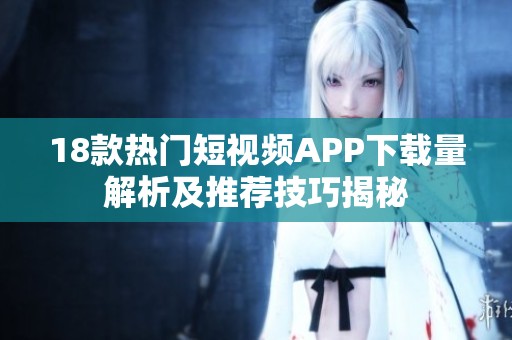 18款热门短视频APP下载量解析及推荐技巧揭秘