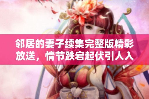邻居的妻子续集完整版精彩放送，情节跌宕起伏引人入胜