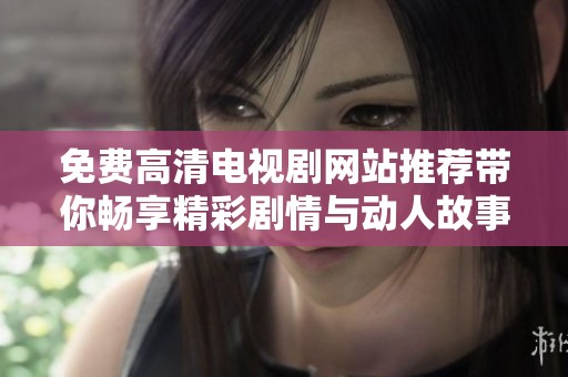 免费高清电视剧网站推荐带你畅享精彩剧情与动人故事