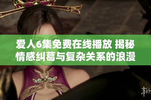 爱人6集免费在线播放 揭秘情感纠葛与复杂关系的浪漫剧集