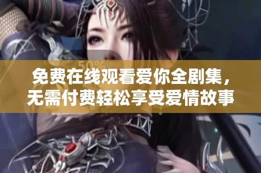免费在线观看爱你全剧集，无需付费轻松享受爱情故事
