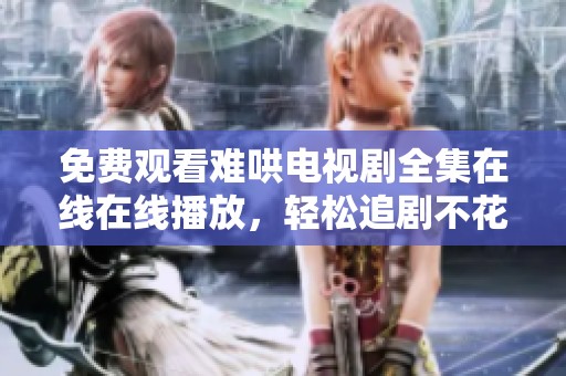 免费观看难哄电视剧全集在线在线播放，轻松追剧不花钱
