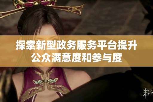 探索新型政务服务平台提升公众满意度和参与度