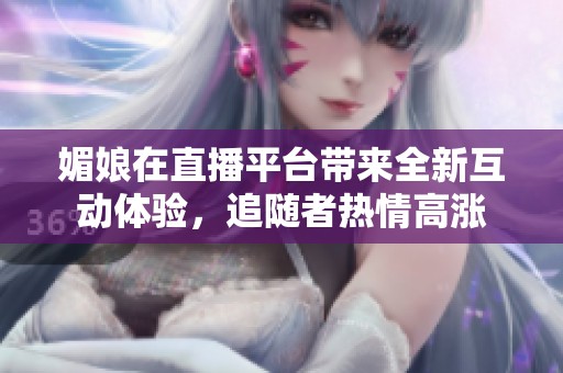 媚娘在直播平台带来全新互动体验，追随者热情高涨