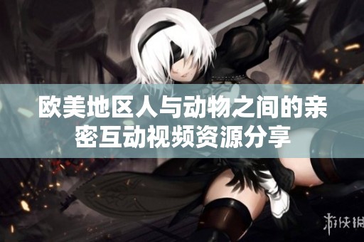 欧美地区人与动物之间的亲密互动视频资源分享
