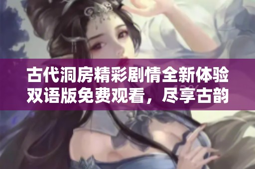 古代洞房精彩剧情全新体验双语版免费观看，尽享古韵魅力