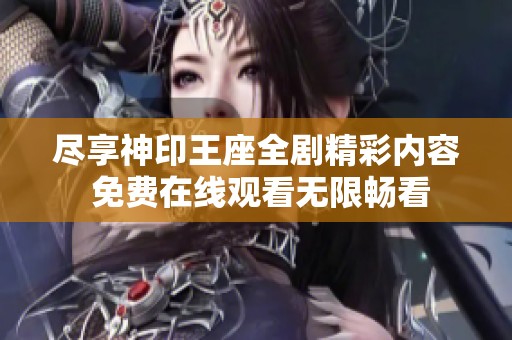 尽享神印王座全剧精彩内容 免费在线观看无限畅看
