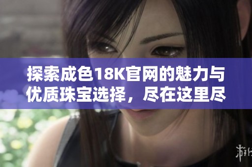 探索成色18K官网的魅力与优质珠宝选择，尽在这里尽情体验