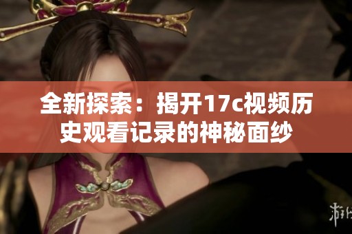 全新探索：揭开17c视频历史观看记录的神秘面纱