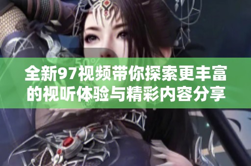全新97视频带你探索更丰富的视听体验与精彩内容分享