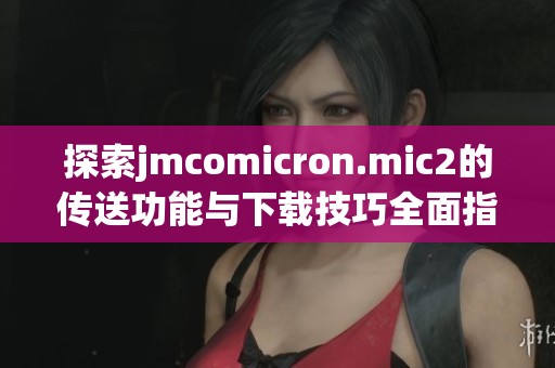 探索jmcomicron.mic2的传送功能与下载技巧全面指南