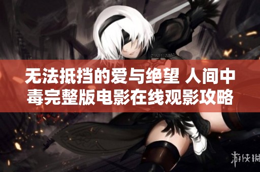 无法抵挡的爱与绝望 人间中毒完整版电影在线观影攻略