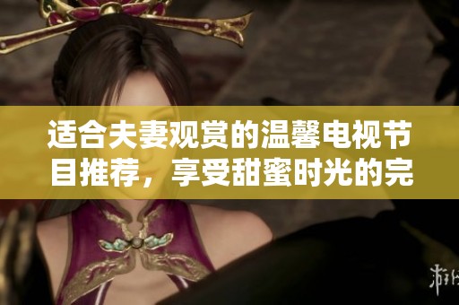 适合夫妻观赏的温馨电视节目推荐，享受甜蜜时光的完美选择