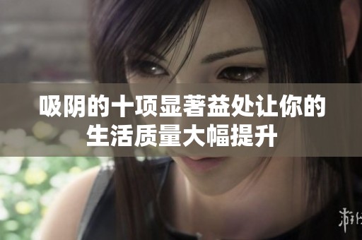 吸阴的十项显著益处让你的生活质量大幅提升