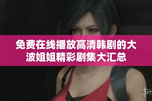 免费在线播放高清韩剧的大波姐姐精彩剧集大汇总
