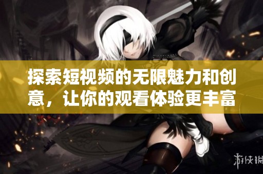 探索短视频的无限魅力和创意，让你的观看体验更丰富多彩