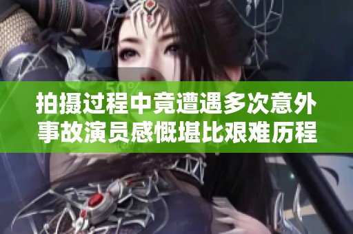 拍摄过程中竟遭遇多次意外事故演员感慨堪比艰难历程