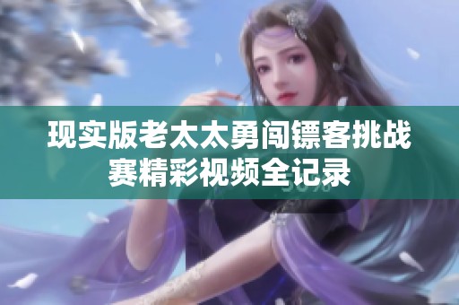 现实版老太太勇闯镖客挑战赛精彩视频全记录