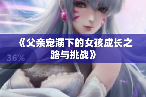 《父亲宠溺下的女孩成长之路与挑战》