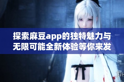 探索麻豆app的独特魅力与无限可能全新体验等你来发现