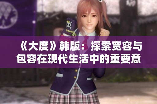 《大度》韩版：探索宽容与包容在现代生活中的重要意义与启示
