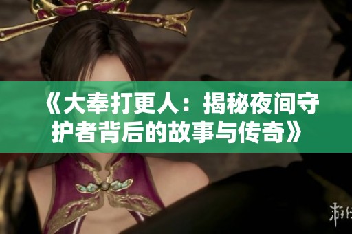 《大奉打更人：揭秘夜间守护者背后的故事与传奇》
