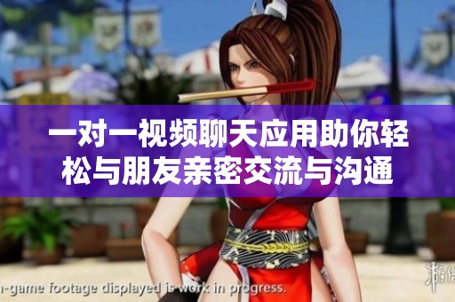 一对一视频聊天应用助你轻松与朋友亲密交流与沟通