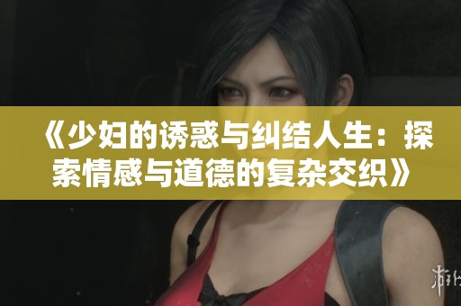 《少妇的诱惑与纠结人生：探索情感与道德的复杂交织》