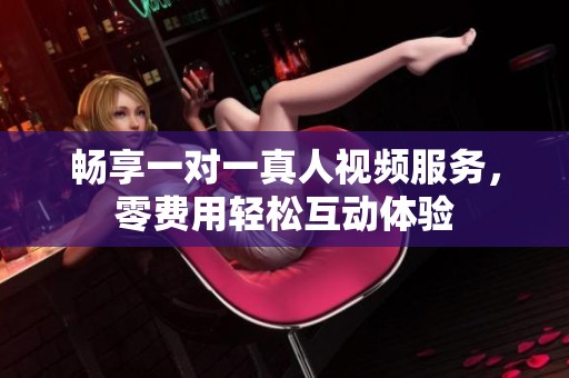 畅享一对一真人视频服务，零费用轻松互动体验