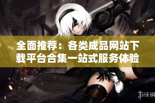 全面推荐：各类成品网站下载平台合集一站式服务体验