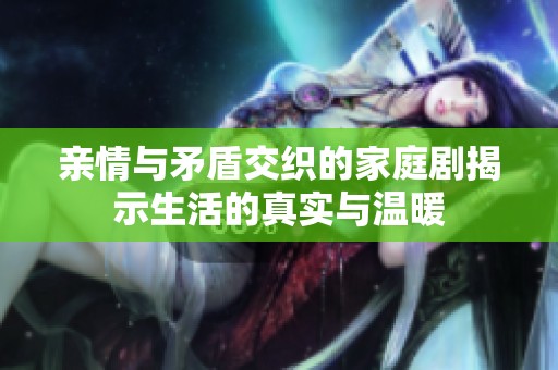 亲情与矛盾交织的家庭剧揭示生活的真实与温暖