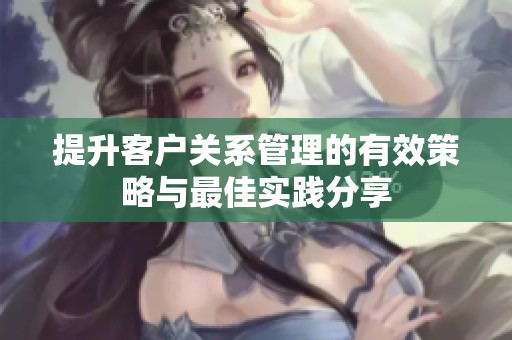 提升客户关系管理的有效策略与最佳实践分享