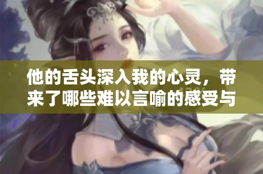 他的舌头深入我的心灵，带来了哪些难以言喻的感受与体验