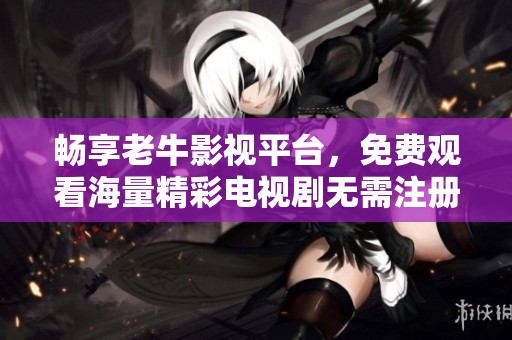 畅享老牛影视平台，免费观看海量精彩电视剧无需注册