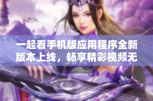 一起看手机版应用程序全新版本上线，畅享精彩视频无限可能