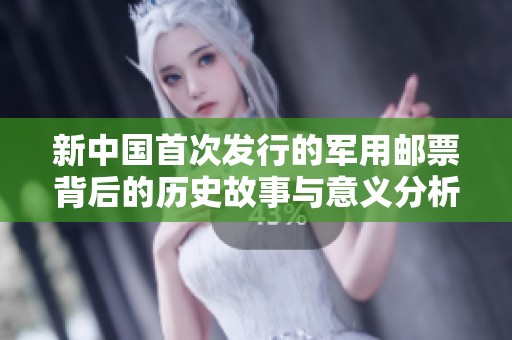 新中国首次发行的军用邮票背后的历史故事与意义分析