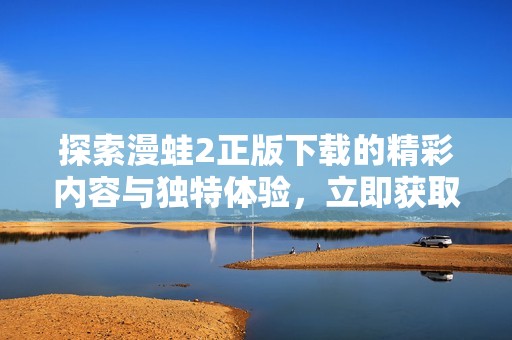 探索漫蛙2正版下载的精彩内容与独特体验，立即获取游戏乐趣