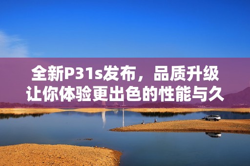 全新P31s发布，品质升级让你体验更出色的性能与久耐使用