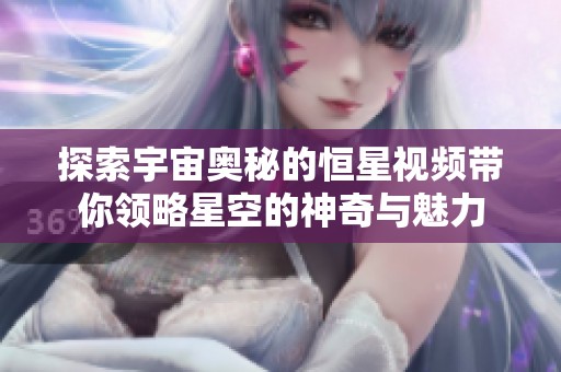 探索宇宙奥秘的恒星视频带你领略星空的神奇与魅力