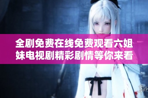 全剧免费在线免费观看六姐妹电视剧精彩剧情等你来看
