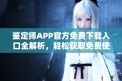 鉴定师APP官方免费下载入口全解析，轻松获取免费使用攻略