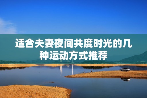 适合夫妻夜间共度时光的几种运动方式推荐