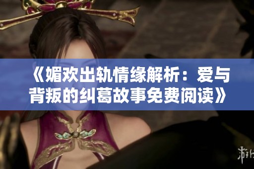 《媚欢出轨情缘解析：爱与背叛的纠葛故事免费阅读》