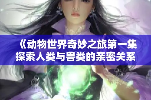 《动物世界奇妙之旅第一集探索人类与兽类的亲密关系》