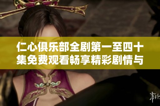 仁心俱乐部全剧第一至四十集免费观看畅享精彩剧情与感人故事