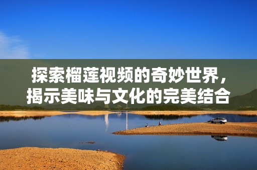 探索榴莲视频的奇妙世界，揭示美味与文化的完美结合