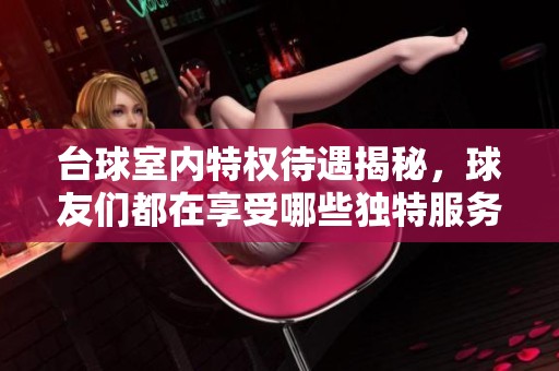 台球室内特权待遇揭秘，球友们都在享受哪些独特服务体验