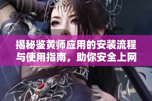 揭秘鉴黄师应用的安装流程与使用指南，助你安全上网