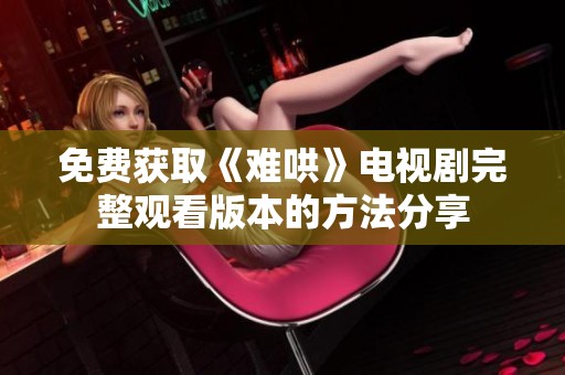 免费获取《难哄》电视剧完整观看版本的方法分享